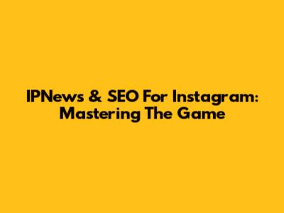 IPNews & SEO For Instagram: Mastering The Game