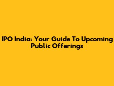 IPO India: Your Guide To Upcoming Public Offerings