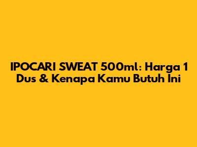 IPOCARI SWEAT 500ml: Harga 1 Dus & Kenapa Kamu Butuh Ini