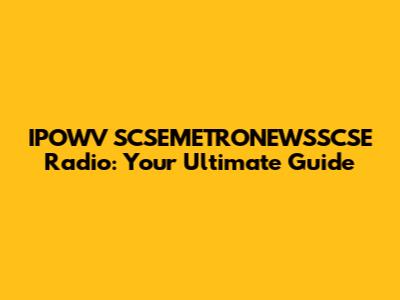 IPOWV SCSEMETRONEWSSCSE Radio: Your Ultimate Guide