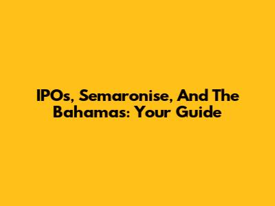 IPOs, Semaronise, And The Bahamas: Your Guide