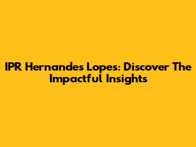 IPR Hernandes Lopes: Discover The Impactful Insights