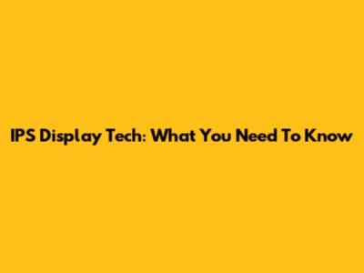 IPS Display Tech: What You Need To Know