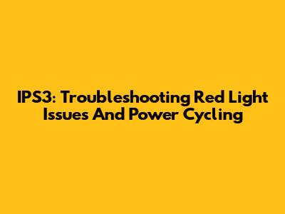 IPS3: Troubleshooting Red Light Issues And Power Cycling