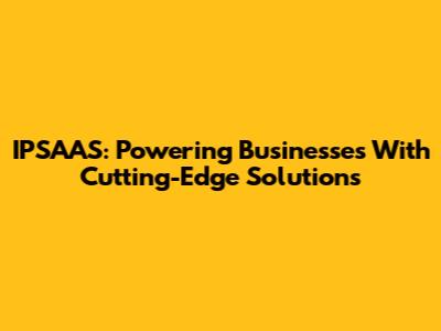 IPSAAS: Powering Businesses With Cutting-Edge Solutions