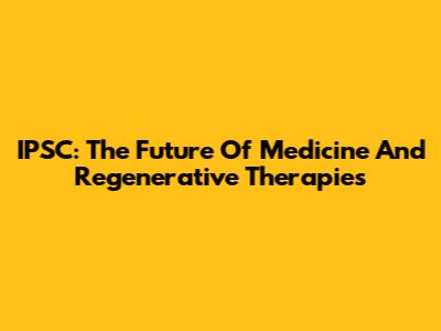 IPSC: The Future Of Medicine And Regenerative Therapies