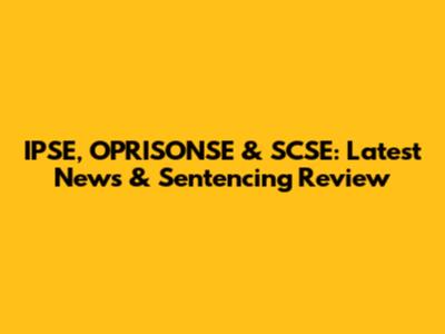 IPSE, OPRISONSE & SCSE: Latest News & Sentencing Review