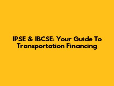 IPSE & IBCSE: Your Guide To Transportation Financing