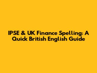 IPSE & UK Finance Spelling: A Quick British English Guide