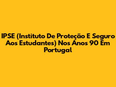 IPSE (Instituto De Proteção E Seguro Aos Estudantes) Nos Anos 90 Em Portugal