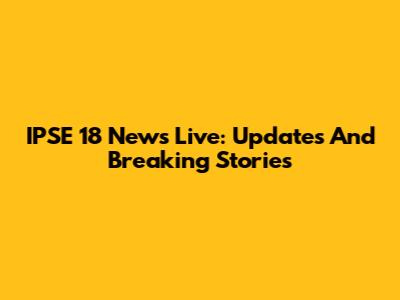 IPSE 18 News Live: Updates And Breaking Stories