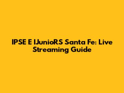 IPSE E IJunioRS Santa Fe: Live Streaming Guide