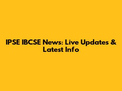 IPSE IBCSE News: Live Updates & Latest Info