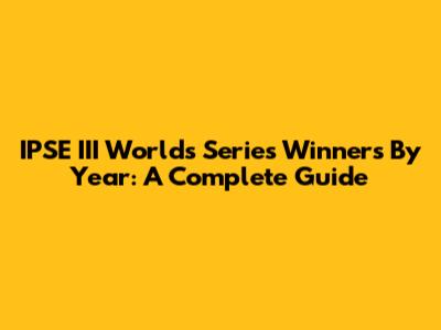 IPSE III Worlds Series Winners By Year: A Complete Guide