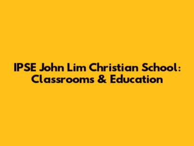 IPSE John Lim Christian School: Classrooms & Education