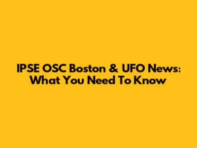 IPSE OSC Boston & UFO News: What You Need To Know