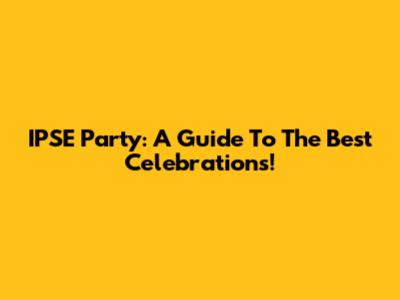 IPSE Party: A Guide To The Best Celebrations!