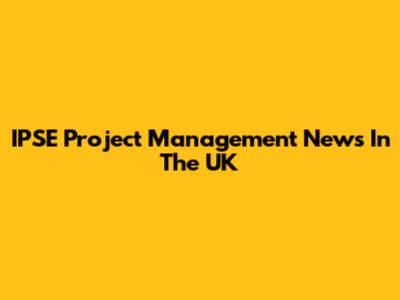 IPSE Project Management News In The UK