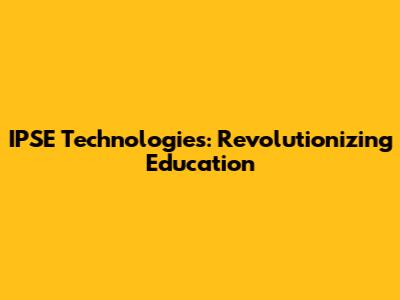 IPSE Technologies: Revolutionizing Education