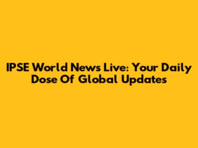 IPSE World News Live: Your Daily Dose Of Global Updates