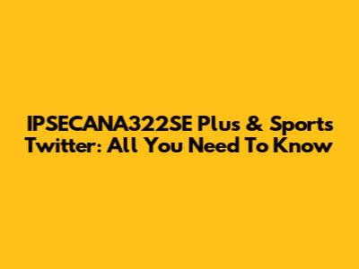 IPSECANA322SE Plus & Sports Twitter: All You Need To Know