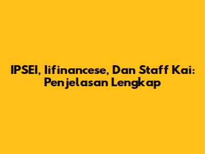 IPSEI, Iifinancese, Dan Staff Kai: Penjelasan Lengkap