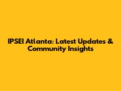 IPSEI Atlanta: Latest Updates & Community Insights