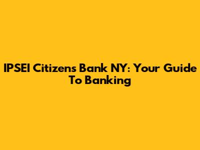 IPSEI Citizens Bank NY: Your Guide To Banking