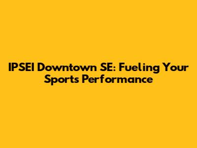 IPSEI Downtown SE: Fueling Your Sports Performance