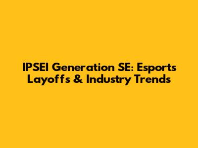 IPSEI Generation SE: Esports Layoffs & Industry Trends