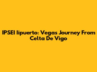 IPSEI Iipuerto: Vega's Journey From Celta De Vigo