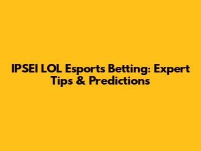 IPSEI LOL Esports Betting: Expert Tips & Predictions