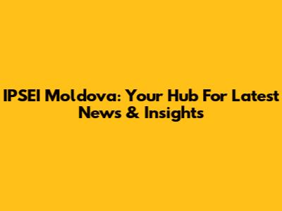 IPSEI Moldova: Your Hub For Latest News & Insights