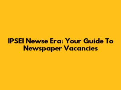 IPSEI Newse Era: Your Guide To Newspaper Vacancies
