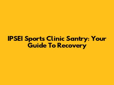 IPSEI Sports Clinic Santry: Your Guide To Recovery