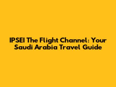 IPSEI The Flight Channel: Your Saudi Arabia Travel Guide