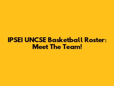 IPSEI UNCSE Basketball Roster: Meet The Team!