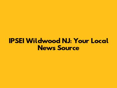 IPSEI Wildwood NJ: Your Local News Source