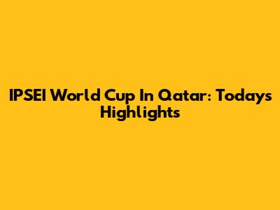 IPSEI World Cup In Qatar: Today's Highlights