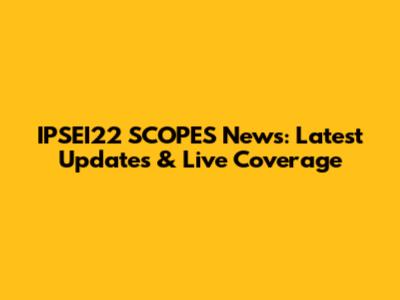 IPSEI22 SCOPES News: Latest Updates & Live Coverage
