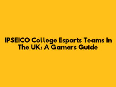 IPSEICO College Esports Teams In The UK: A Gamer's Guide