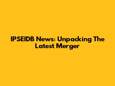IPSEIDB News: Unpacking The Latest Merger