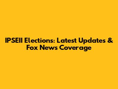 IPSEII Elections: Latest Updates & Fox News Coverage