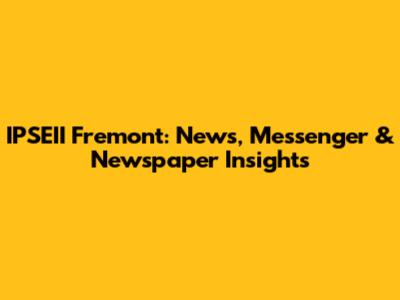 IPSEII Fremont: News, Messenger & Newspaper Insights