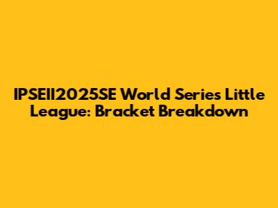 IPSEII2025SE World Series Little League: Bracket Breakdown
