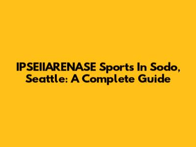 IPSEIIARENASE Sports In Sodo, Seattle: A Complete Guide