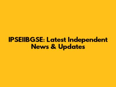 IPSEIIBGSE: Latest Independent News & Updates
