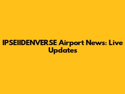 IPSEIIDENVERSE Airport News: Live Updates