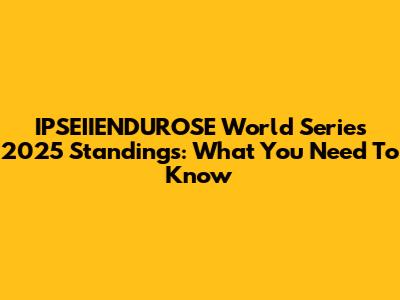 IPSEIIENDUROSE World Series 2025 Standings: What You Need To Know