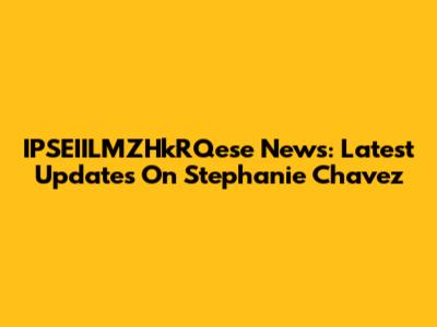 IPSEIILMZHkRQese News: Latest Updates On Stephanie Chavez